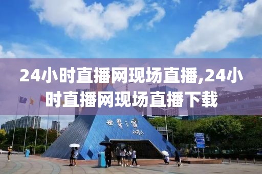 24小时直播网现场直播,24小时直播网现场直播下载