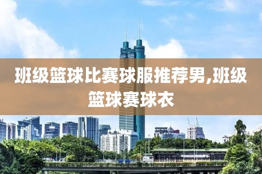 班级篮球比赛球服推荐男,班级篮球赛球衣
