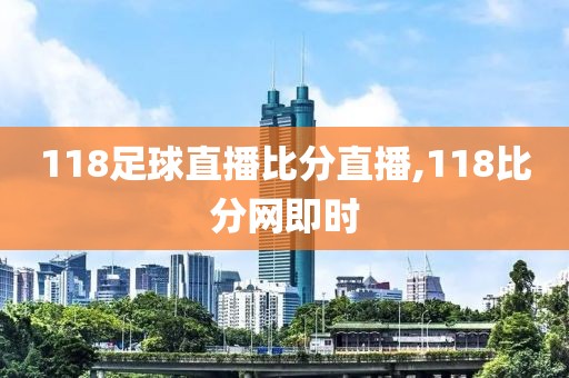 118足球直播比分直播,118比分网即时