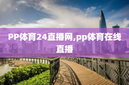 PP体育24直播网,pp体育在线直播