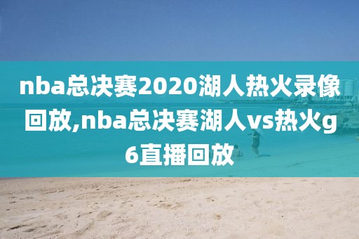 nba总决赛2020湖人热火录像回放,nba总决赛湖人vs热火g6直播回放