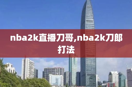 nba2k直播刀哥,nba2k刀郎打法