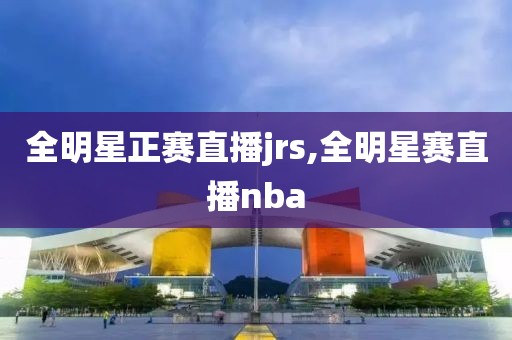 全明星正赛直播jrs,全明星赛直播nba