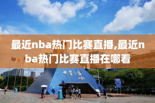 最近nba热门比赛直播,最近nba热门比赛直播在哪看