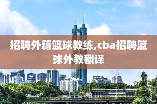 招聘外籍篮球教练,cba招聘篮球外教翻译