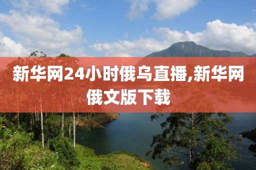 新华网24小时俄乌直播,新华网俄文版下载