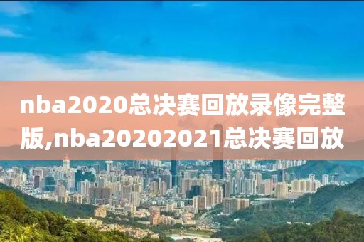 nba2020总决赛回放录像完整版,nba20202021总决赛回放