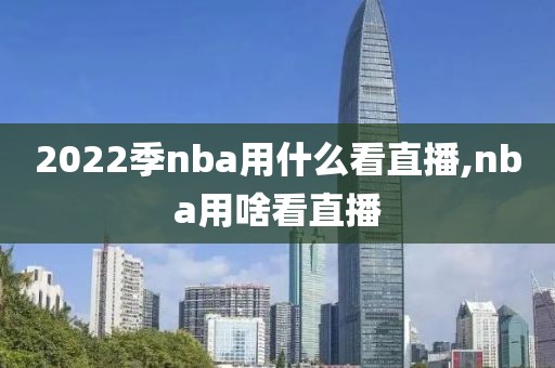 2022季nba用什么看直播,nba用啥看直播