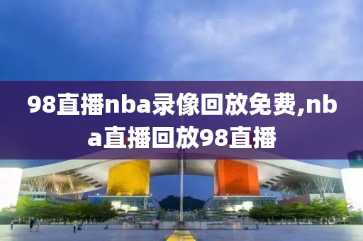 98直播nba录像回放免费,nba直播回放98直播