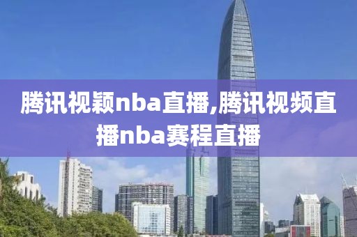 腾讯视颖nba直播,腾讯视频直播nba赛程直播