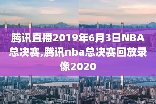 腾讯直播2019年6月3日NBA总决赛,腾讯nba总决赛回放录像2020