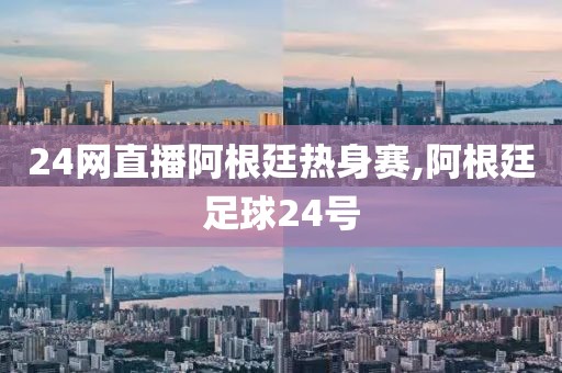 24网直播阿根廷热身赛,阿根廷足球24号