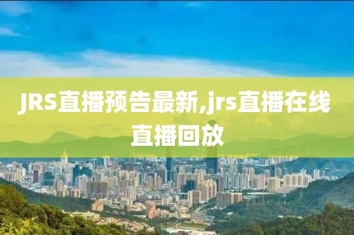 JRS直播预告最新,jrs直播在线直播回放