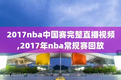 2017nba中国赛完整直播视频,2017年nba常规赛回放