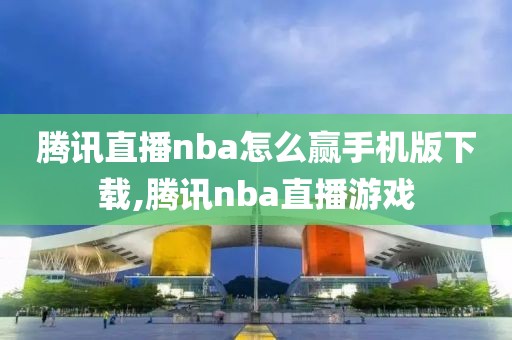 腾讯直播nba怎么赢手机版下载,腾讯nba直播游戏