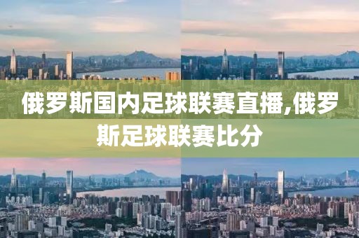俄罗斯国内足球联赛直播,俄罗斯足球联赛比分