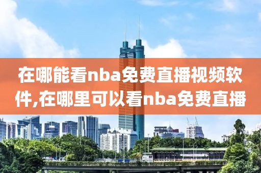 在哪能看nba免费直播视频软件,在哪里可以看nba免费直播