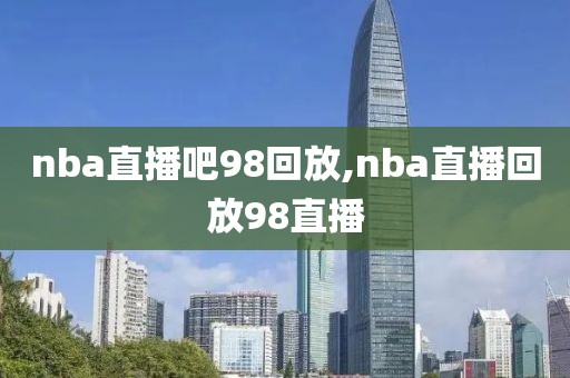 nba直播吧98回放,nba直播回放98直播