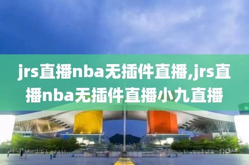 jrs直播nba无插件直播,jrs直播nba无插件直播小九直播