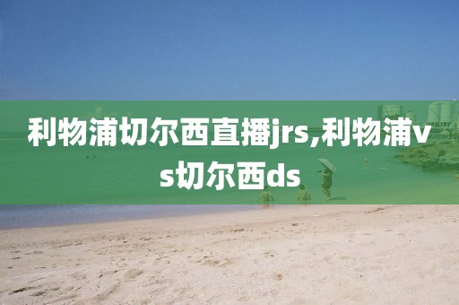 利物浦切尔西直播jrs,利物浦vs切尔西ds