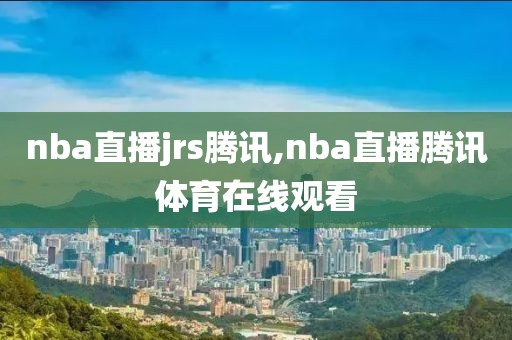 nba直播jrs腾讯,nba直播腾讯体育在线观看