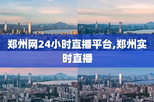 郑州网24小时直播平台,郑州实时直播