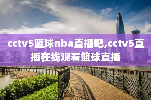 cctv5篮球nba直播吧,cctv5直播在线观看篮球直播