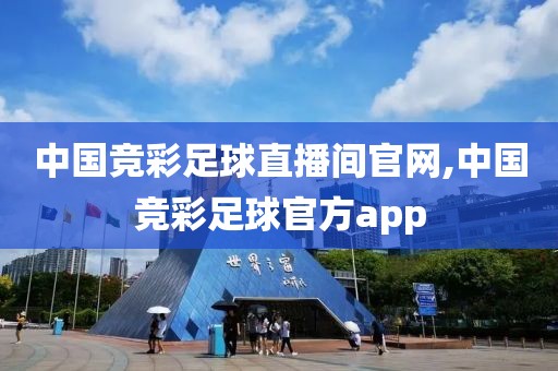 中国竞彩足球直播间官网,中国竞彩足球官方app