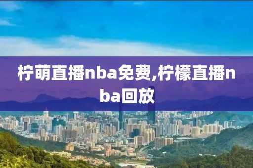 柠萌直播nba免费,柠檬直播nba回放