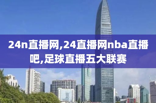 24n直播网,24直播网nba直播吧,足球直播五大联赛