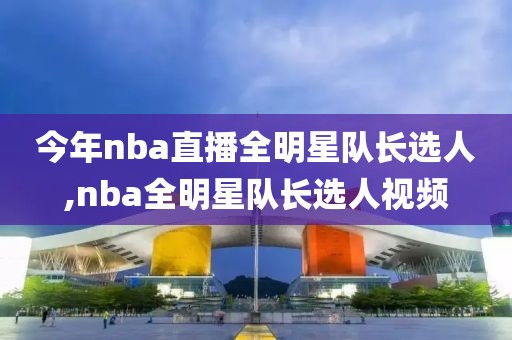 今年nba直播全明星队长选人,nba全明星队长选人视频