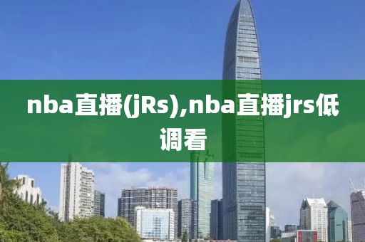 nba直播(jRs),nba直播jrs低调看