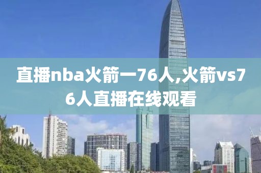 直播nba火箭一76人,火箭vs76人直播在线观看