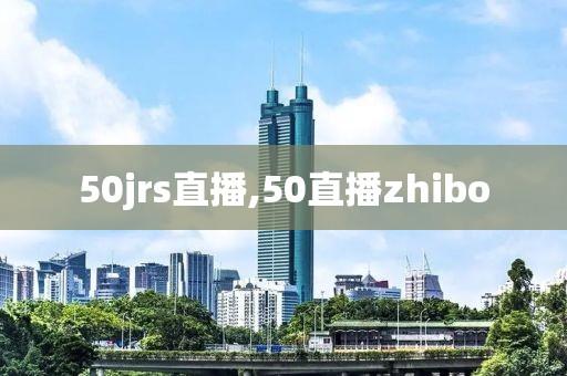 50jrs直播,50直播zhibo