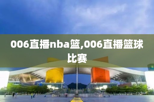 006直播nba篮,006直播篮球比赛