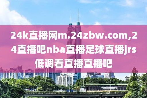 24k直播网m.24zbw.com,24直播吧nba直播足球直播jrs低调看直播直播吧