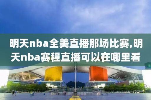 明天nba全美直播那场比赛,明天nba赛程直播可以在哪里看