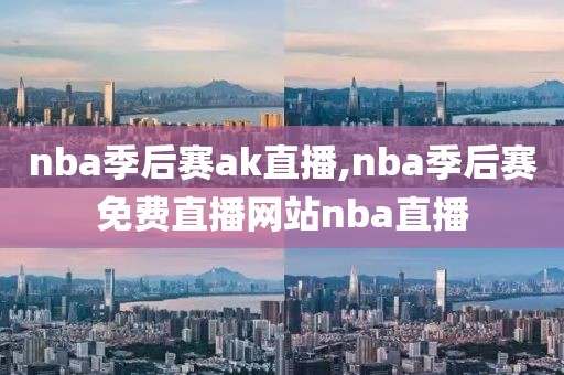 nba季后赛ak直播,nba季后赛免费直播网站nba直播