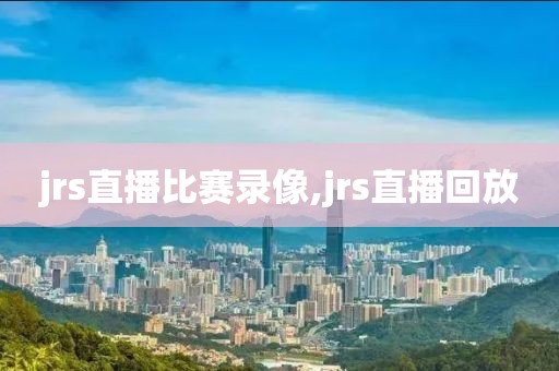jrs直播比赛录像,jrs直播回放