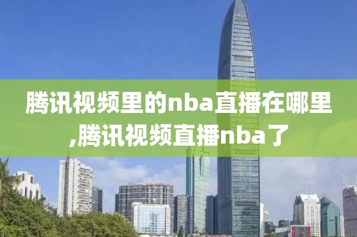 腾讯视频里的nba直播在哪里,腾讯视频直播nba了