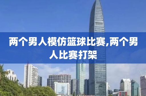 两个男人模仿篮球比赛,两个男人比赛打架