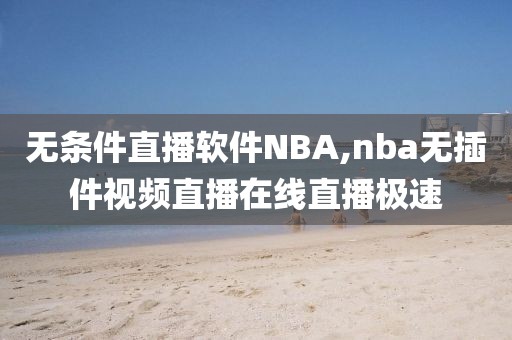 无条件直播软件NBA,nba无插件视频直播在线直播极速