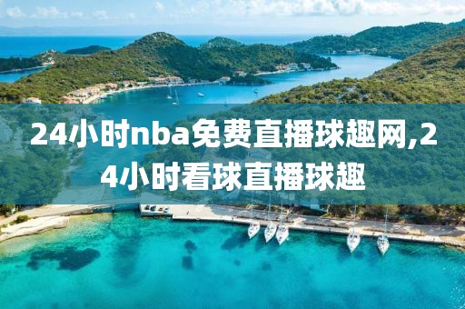 24小时nba免费直播球趣网,24小时看球直播球趣