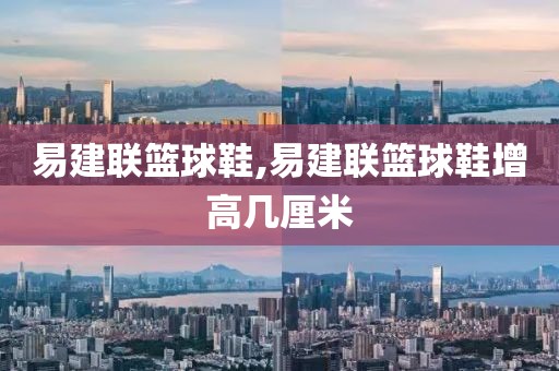 易建联篮球鞋,易建联篮球鞋增高几厘米