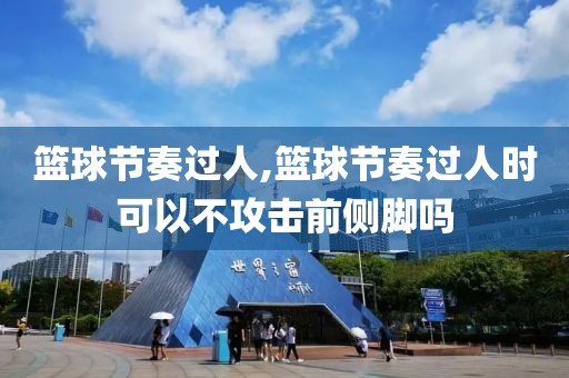 篮球节奏过人,篮球节奏过人时可以不攻击前侧脚吗