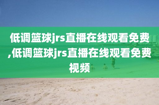 低调篮球jrs直播在线观看免费,低调篮球jrs直播在线观看免费视频