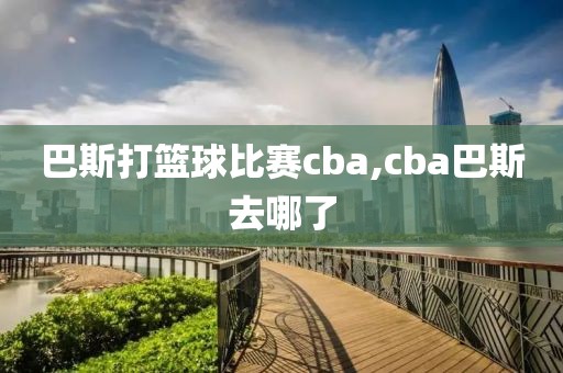 巴斯打篮球比赛cba,cba巴斯去哪了