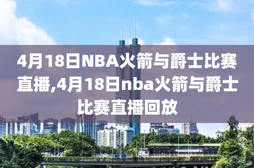 4月18日NBA火箭与爵士比赛直播,4月18日nba火箭与爵士比赛直播回放