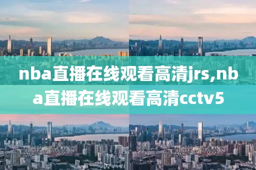 nba直播在线观看高清jrs,nba直播在线观看高清cctv5