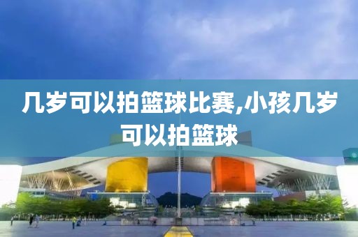 几岁可以拍篮球比赛,小孩几岁可以拍篮球